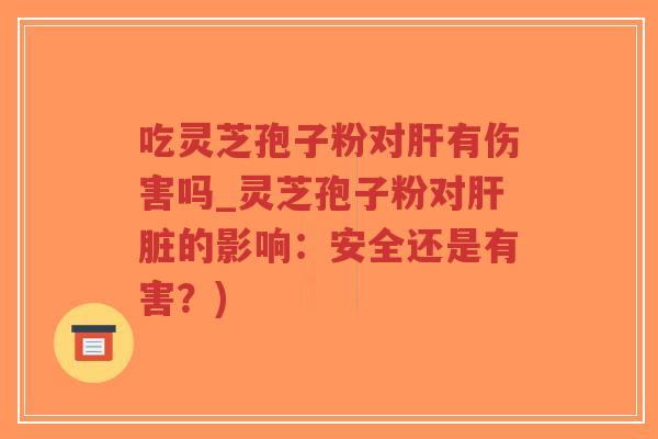 吃灵芝孢子粉对肝有伤害吗_灵芝孢子粉对肝脏的影响:安全还是有害?)-第1张图片-超越 吃灵芝孢子粉对肝有伤害吗_灵芝孢子粉对肝脏的影响:安全还是有害?)-第1张图片-超越