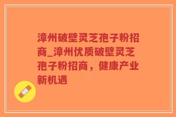 漳州破壁灵芝孢子粉招商_漳州优质破壁灵芝孢子粉招商，健康产业新机遇-第1张图片-超越