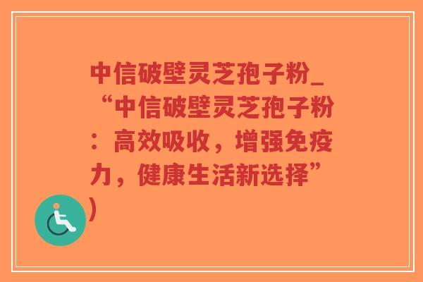 中信破壁灵芝孢子粉_“中信破壁灵芝孢子粉:高效吸收,增强免疫力,健康生活新选择”)-第1张图片-超越 中信破壁灵芝孢子粉_“中信破壁灵芝孢子粉:高效吸收,增强免疫力,健康生活新选择”)-第1张图片-超越