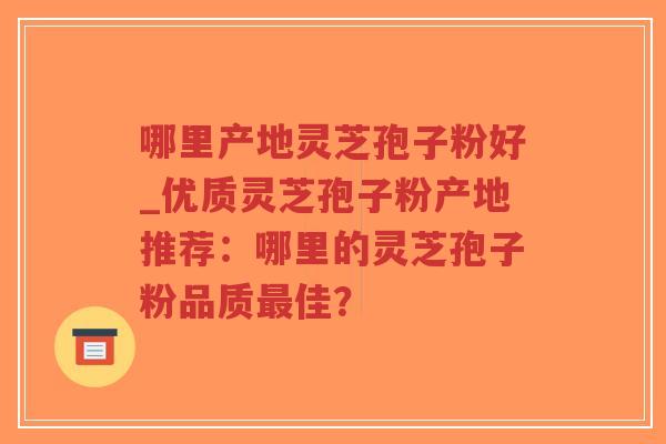 哪里产地灵芝孢子粉好_优质灵芝孢子粉产地推荐:哪里的灵芝孢子粉品质最佳?-第1张图片-超越 哪里产地灵芝孢子粉好_优质灵芝孢子粉产地推荐:哪里的灵芝孢子粉品质最佳?-第1张图片-超越