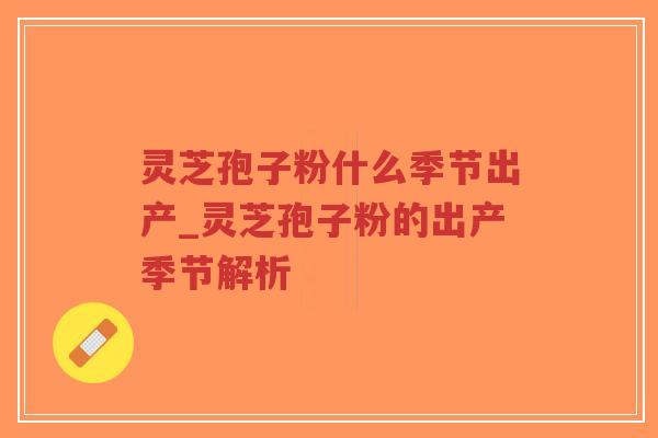灵芝孢子粉什么季节出产_灵芝孢子粉的出产季节解析-第1张图片-超越 灵芝孢子粉什么季节出产_灵芝孢子粉的出产季节解析-第1张图片-超越