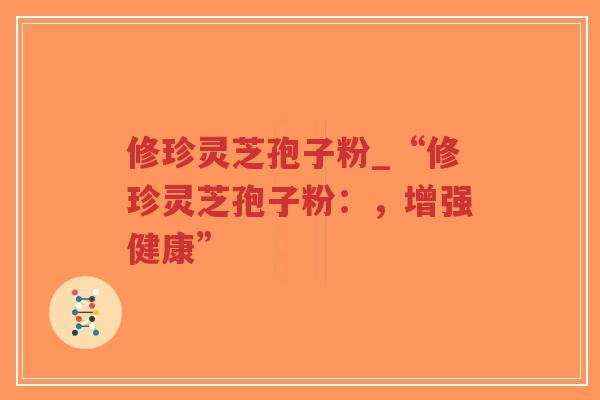 修珍灵芝孢子粉_“修珍灵芝孢子粉:,增强健康”-第1张图片-超越 修珍灵芝孢子粉_“修珍灵芝孢子粉:,增强健康”-第1张图片-超越