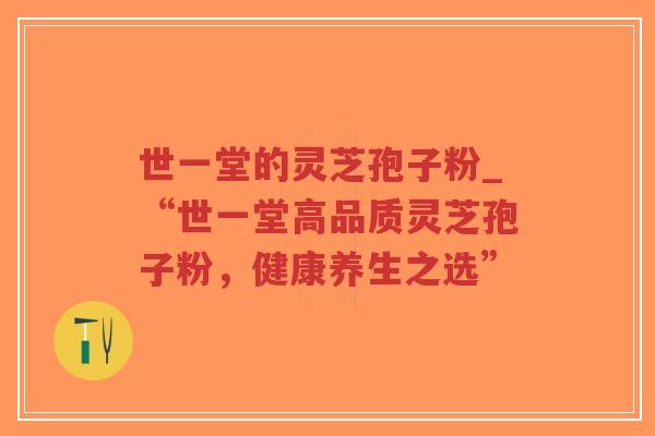 世一堂的灵芝孢子粉_“世一堂高品质灵芝孢子粉,健康养生之选”-第1张图片-超越 世一堂的灵芝孢子粉_“世一堂高品质灵芝孢子粉,健康养生之选”-第1张图片-超越