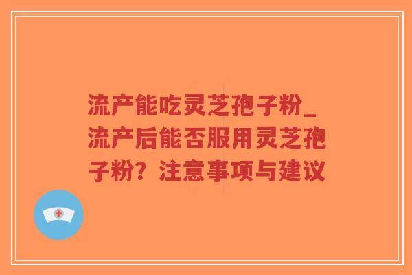 流产能吃灵芝孢子粉_流产后能否服用灵芝孢子粉?注意事项与建议-第1张图片-超越 流产能吃灵芝孢子粉_流产后能否服用灵芝孢子粉?注意事项与建议-第1张图片-超越