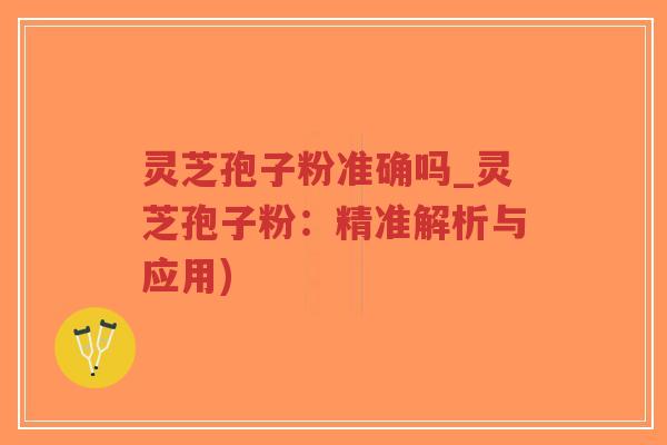 灵芝孢子粉准确吗_灵芝孢子粉:精准解析与应用)-第1张图片-超越 灵芝孢子粉准确吗_灵芝孢子粉:精准解析与应用)-第1张图片-超越