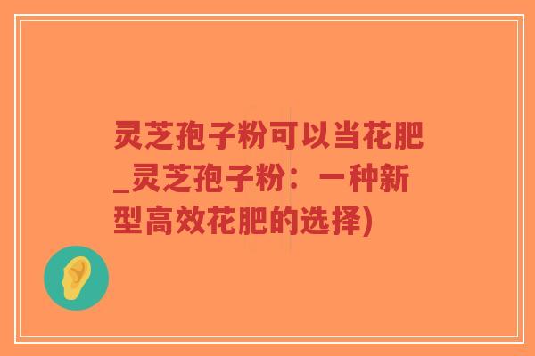 灵芝孢子粉可以当花肥_灵芝孢子粉:一种新型高效花肥的选择)-第1张图片-超越 灵芝孢子粉可以当花肥_灵芝孢子粉:一种新型高效花肥的选择)-第1张图片-超越
