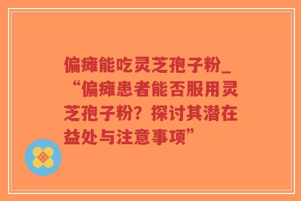 偏瘫能吃灵芝孢子粉_“偏瘫患者能否服用灵芝孢子粉?探讨其潜在益处与注意事项”-第1张图片-超越 偏瘫能吃灵芝孢子粉_“偏瘫患者能否服用灵芝孢子粉?探讨其潜在益处与注意事项”-第1张图片-超越