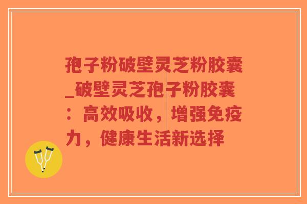 孢子粉破壁灵芝粉胶囊_破壁灵芝孢子粉胶囊:高效吸收,增强免疫力,健康生活新选择-第1张图片-超越 孢子粉破壁灵芝粉胶囊_破壁灵芝孢子粉胶囊:高效吸收,增强免疫力,健康生活新选择-第1张图片-超越