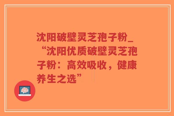 沈阳破壁灵芝孢子粉_“沈阳优质破壁灵芝孢子粉:高效吸收,健康养生之选”-第1张图片-超越 沈阳破壁灵芝孢子粉_“沈阳优质破壁灵芝孢子粉:高效吸收,健康养生之选”-第1张图片-超越