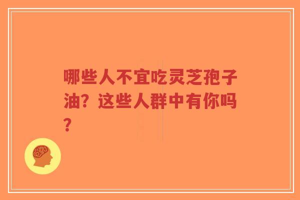 哪些人不宜吃灵芝孢子油？这些人群中有你吗？-第1张图片-超越