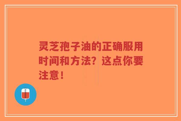 灵芝孢子油的正确服用时间和方法?这点你要注意!-第1张图片-超越 灵芝孢子油的正确服用时间和方法?这点你要注意!-第1张图片-超越
