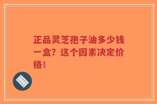 正品灵芝孢子油多少钱一盒?这个因素决定价格!-第1张图片-超越 正品灵芝孢子油多少钱一盒?这个因素决定价格!-第1张图片-超越