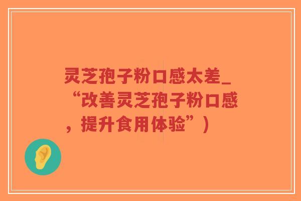 灵芝孢子粉口感太差_“改善灵芝孢子粉口感,提升食用体验”)-第1张图片-超越 灵芝孢子粉口感太差_“改善灵芝孢子粉口感,提升食用体验”)-第1张图片-超越
