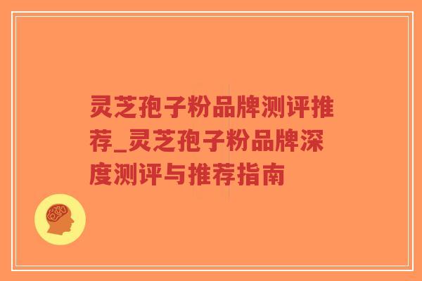 灵芝孢子粉品牌测评推荐_灵芝孢子粉品牌深度测评与推荐指南-第1张图片-超越 灵芝孢子粉品牌测评推荐_灵芝孢子粉品牌深度测评与推荐指南-第1张图片-超越