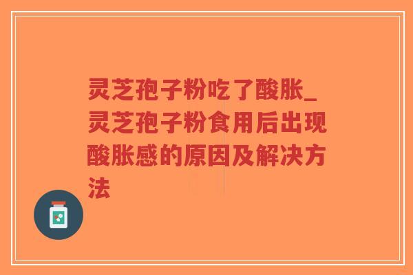 灵芝孢子粉吃了酸胀_灵芝孢子粉食用后出现酸胀感的原因及解决方法-第1张图片-超越 灵芝孢子粉吃了酸胀_灵芝孢子粉食用后出现酸胀感的原因及解决方法-第1张图片-超越