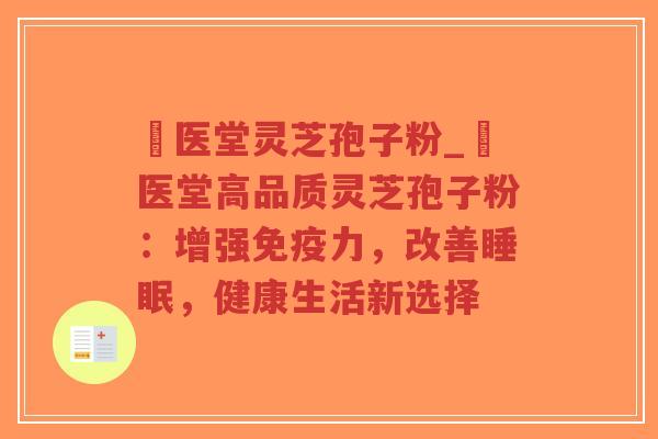 丗医堂灵芝孢子粉_丗医堂高品质灵芝孢子粉:增强免疫力,改善睡眠,健康生活新选择-第1张图片-超越 丗医堂灵芝孢子粉_丗医堂高品质灵芝孢子粉:增强免疫力,改善睡眠,健康生活新选择-第1张图片-超越