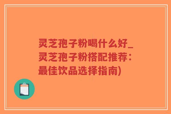 灵芝孢子粉喝什么好_灵芝孢子粉搭配推荐:最佳饮品选择指南)-第1张图片-超越 灵芝孢子粉喝什么好_灵芝孢子粉搭配推荐:最佳饮品选择指南)-第1张图片-超越