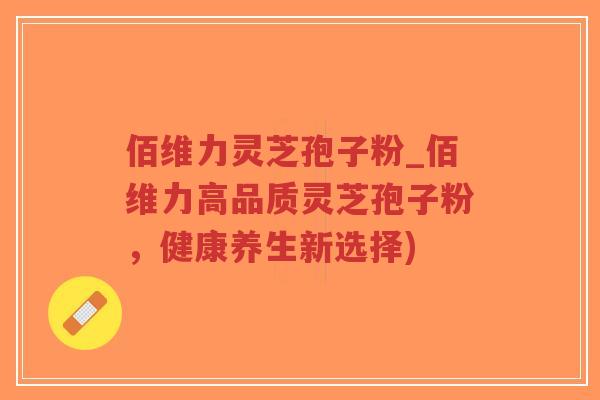 佰维力灵芝孢子粉_佰维力高品质灵芝孢子粉，健康养生新选择)-第1张图片-超越