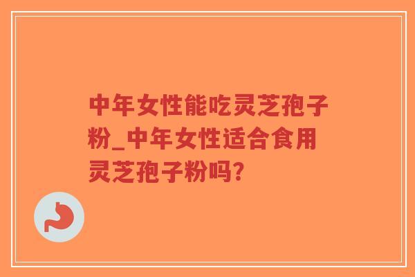 中年女性能吃灵芝孢子粉_中年女性适合食用灵芝孢子粉吗?-第1张图片-超越 中年女性能吃灵芝孢子粉_中年女性适合食用灵芝孢子粉吗?-第1张图片-超越