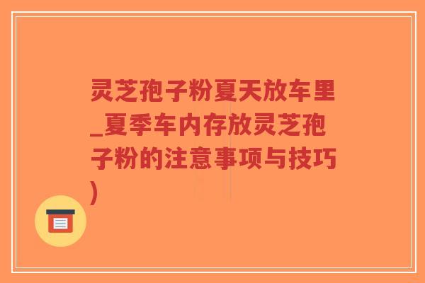 灵芝孢子粉夏天放车里_夏季车内存放灵芝孢子粉的注意事项与技巧)-第1张图片-超越 灵芝孢子粉夏天放车里_夏季车内存放灵芝孢子粉的注意事项与技巧)-第1张图片-超越