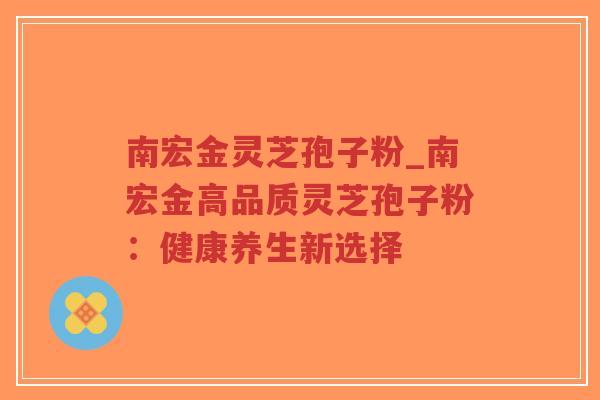 南宏金灵芝孢子粉_南宏金高品质灵芝孢子粉：健康养生新选择-第1张图片-超越