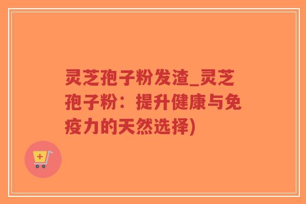 灵芝孢子粉发渣_灵芝孢子粉:提升健康与免疫力的天然选择)-第1张图片-超越 灵芝孢子粉发渣_灵芝孢子粉:提升健康与免疫力的天然选择)-第1张图片-超越