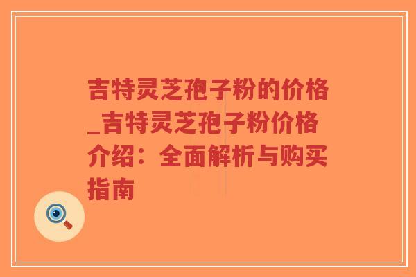 吉特灵芝孢子粉的价格_吉特灵芝孢子粉价格介绍:全面解析与购买指南-第1张图片-超越 吉特灵芝孢子粉的价格_吉特灵芝孢子粉价格介绍:全面解析与购买指南-第1张图片-超越