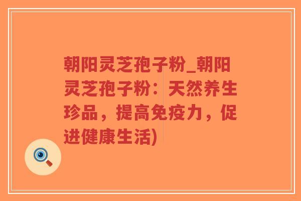 朝阳灵芝孢子粉_朝阳灵芝孢子粉:天然养生珍品,提高免疫力,促进健康生活)-第1张图片-超越 朝阳灵芝孢子粉_朝阳灵芝孢子粉:天然养生珍品,提高免疫力,促进健康生活)-第1张图片-超越