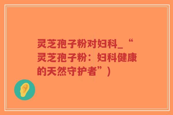 灵芝孢子粉对妇科_“灵芝孢子粉:妇科健康的天然守护者”)-第1张图片-超越 灵芝孢子粉对妇科_“灵芝孢子粉:妇科健康的天然守护者”)-第1张图片-超越