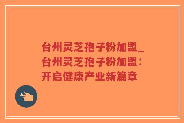 台州灵芝孢子粉加盟_台州灵芝孢子粉加盟：开启健康产业新篇章-第1张图片-超越