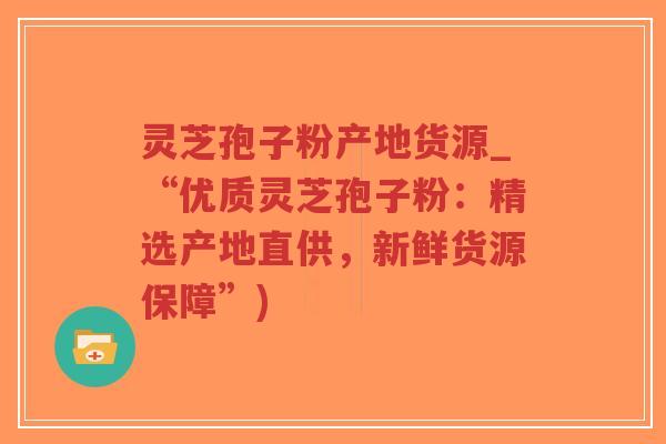 灵芝孢子粉产地货源_“优质灵芝孢子粉:精选产地直供,新鲜货源保障”)-第1张图片-超越 灵芝孢子粉产地货源_“优质灵芝孢子粉:精选产地直供,新鲜货源保障”)-第1张图片-超越
