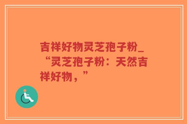 吉祥好物灵芝孢子粉_“灵芝孢子粉：天然吉祥好物，”-第1张图片-超越