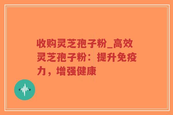 收购灵芝孢子粉_高效灵芝孢子粉：提升免疫力，增强健康-第1张图片-超越