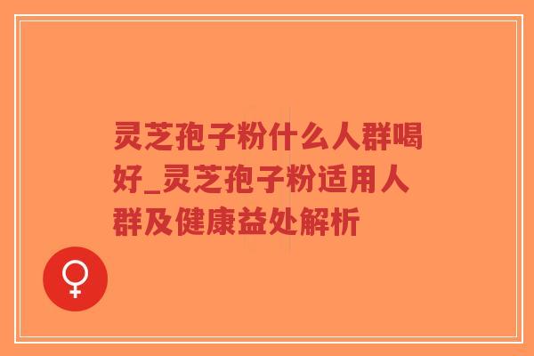 灵芝孢子粉什么人群喝好_灵芝孢子粉适用人群及健康益处解析-第1张图片-超越