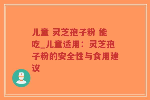 儿童 灵芝孢子粉 能吃_儿童适用:灵芝孢子粉的安全性与食用建议-第1张图片-超越 儿童 灵芝孢子粉 能吃_儿童适用:灵芝孢子粉的安全性与食用建议-第1张图片-超越