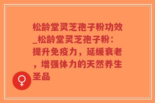 松龄堂灵芝孢子粉功效_松龄堂灵芝孢子粉:提升免疫力,延缓衰老,增强体力的天然养生圣品-第1张图片-超越 松龄堂灵芝孢子粉功效_松龄堂灵芝孢子粉:提升免疫力,延缓衰老,增强体力的天然养生圣品-第1张图片-超越
