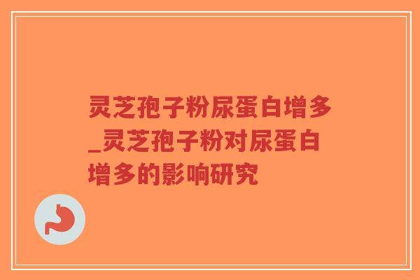 灵芝孢子粉尿蛋白增多_灵芝孢子粉对尿蛋白增多的影响研究-第1张图片-超越
