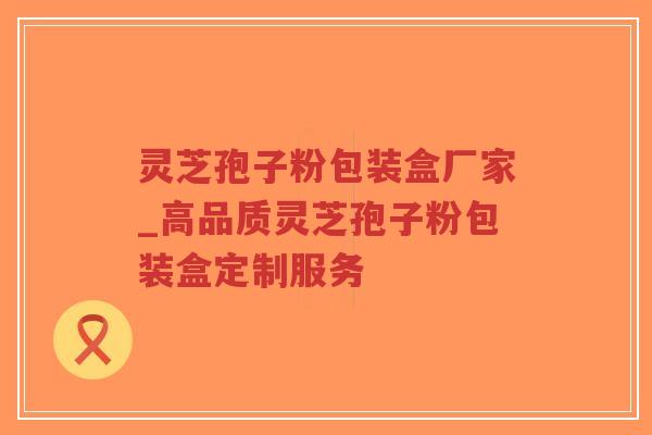 灵芝孢子粉包装盒厂家_高品质灵芝孢子粉包装盒定制服务-第1张图片-超越