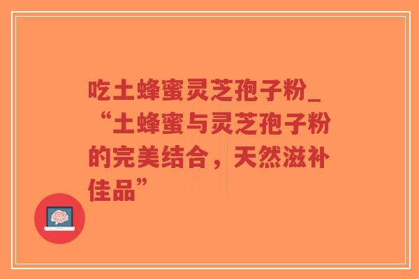 吃土蜂蜜灵芝孢子粉_“土蜂蜜与灵芝孢子粉的完美结合,天然滋补佳品”-第1张图片-超越 吃土蜂蜜灵芝孢子粉_“土蜂蜜与灵芝孢子粉的完美结合,天然滋补佳品”-第1张图片-超越