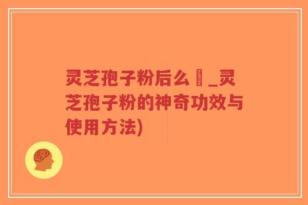 灵芝孢子粉后么呝_灵芝孢子粉的神奇功效与使用方法)-第1张图片-超越 灵芝孢子粉后么呝_灵芝孢子粉的神奇功效与使用方法)-第1张图片-超越
