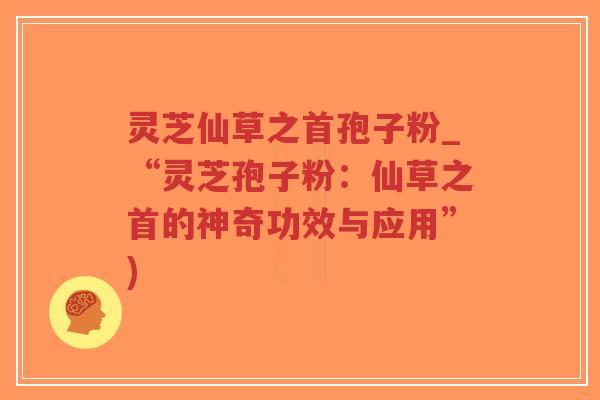 灵芝仙草之首孢子粉_“灵芝孢子粉:仙草之首的神奇功效与应用”)-第1张图片-超越 灵芝仙草之首孢子粉_“灵芝孢子粉:仙草之首的神奇功效与应用”)-第1张图片-超越