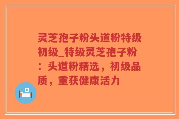 灵芝孢子粉头道粉特级初级_特级灵芝孢子粉:头道粉精选,初级品质,重获健康活力-第1张图片-超越 灵芝孢子粉头道粉特级初级_特级灵芝孢子粉:头道粉精选,初级品质,重获健康活力-第1张图片-超越