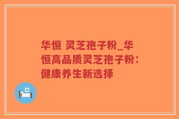 华恒 灵芝孢子粉_华恒高品质灵芝孢子粉:健康养生新选择-第1张图片-超越 华恒 灵芝孢子粉_华恒高品质灵芝孢子粉:健康养生新选择-第1张图片-超越
