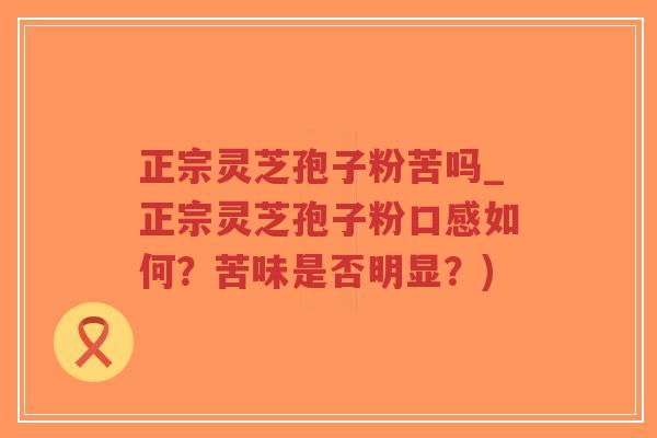 正宗灵芝孢子粉苦吗_正宗灵芝孢子粉口感如何?苦味是否明显?)-第1张图片-超越 正宗灵芝孢子粉苦吗_正宗灵芝孢子粉口感如何?苦味是否明显?)-第1张图片-超越