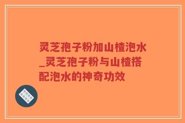 灵芝孢子粉加山楂泡水_灵芝孢子粉与山楂搭配泡水的神奇功效-第1张图片-超越 灵芝孢子粉加山楂泡水_灵芝孢子粉与山楂搭配泡水的神奇功效-第1张图片-超越