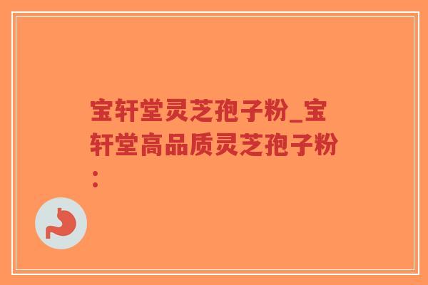 宝轩堂灵芝孢子粉_宝轩堂高品质灵芝孢子粉:-第1张图片-超越 宝轩堂灵芝孢子粉_宝轩堂高品质灵芝孢子粉:-第1张图片-超越