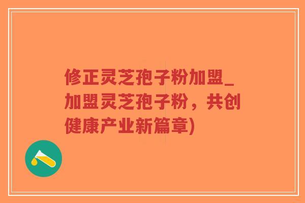 修正灵芝孢子粉加盟_加盟灵芝孢子粉,共创健康产业新篇章)-第1张图片-超越 修正灵芝孢子粉加盟_加盟灵芝孢子粉,共创健康产业新篇章)-第1张图片-超越
