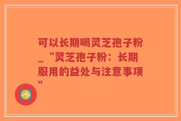 可以长期喝灵芝孢子粉_“灵芝孢子粉:长期服用的益处与注意事项”-第1张图片-超越 可以长期喝灵芝孢子粉_“灵芝孢子粉:长期服用的益处与注意事项”-第1张图片-超越