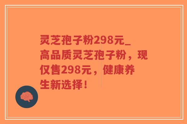 灵芝孢子粉298元_高品质灵芝孢子粉,现仅售298元,健康养生新选择!-第1张图片-超越 灵芝孢子粉298元_高品质灵芝孢子粉,现仅售298元,健康养生新选择!-第1张图片-超越