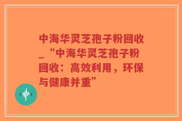 中海华灵芝孢子粉回收_“中海华灵芝孢子粉回收:高效利用,环保与健康并重”-第1张图片-超越 中海华灵芝孢子粉回收_“中海华灵芝孢子粉回收:高效利用,环保与健康并重”-第1张图片-超越